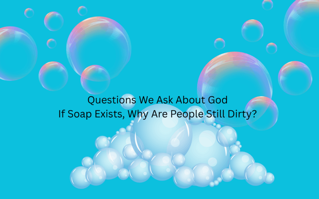 Questions We Ask About God – If Soap Exists, Why Are People Still Dirty?
