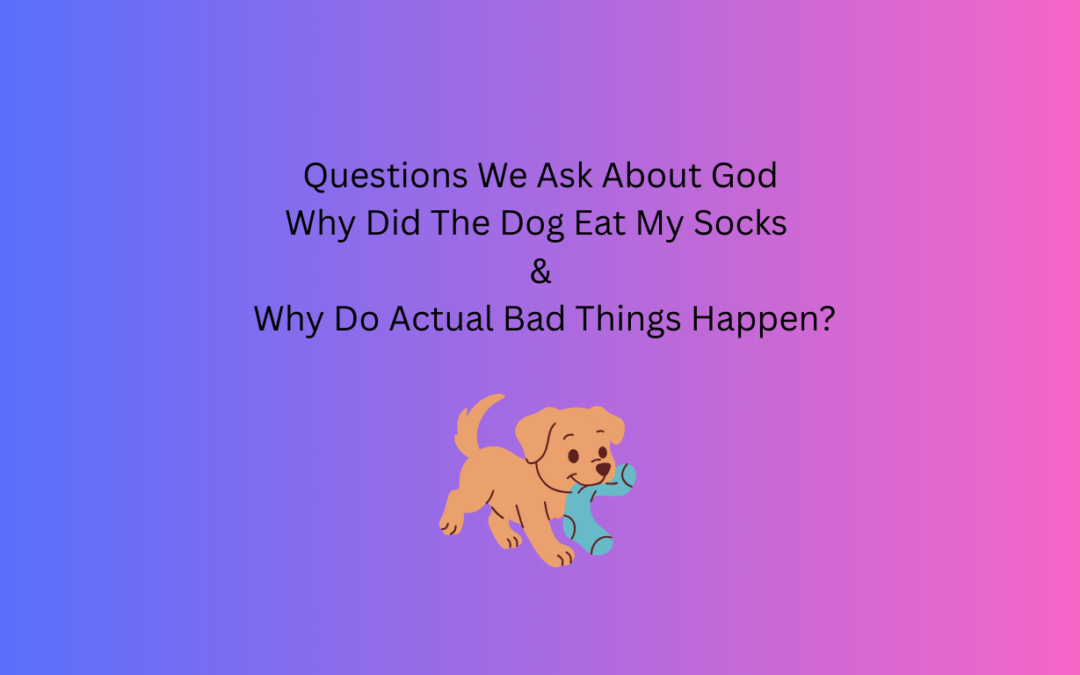 Questions We Ask About God – Why Did The Dog Eat My Socks & Why Do Actual Bad Things Happen